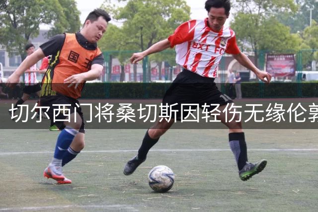 切尔西门将桑切斯因轻伤无缘伦敦德比