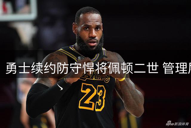 勇士续约防守悍将佩顿二世 管理层盛赞其更衣室领袖价值