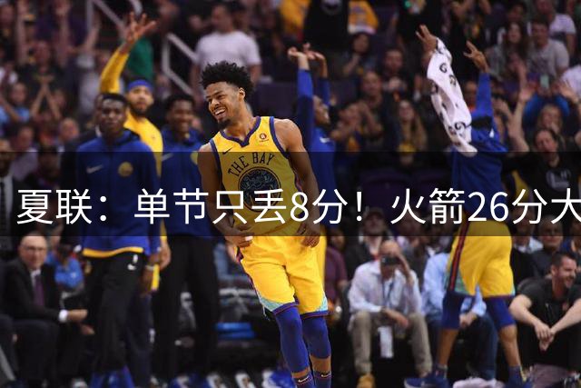夏联：单节只丢8分！火箭26分大胜76人 次轮状元3战轰62分