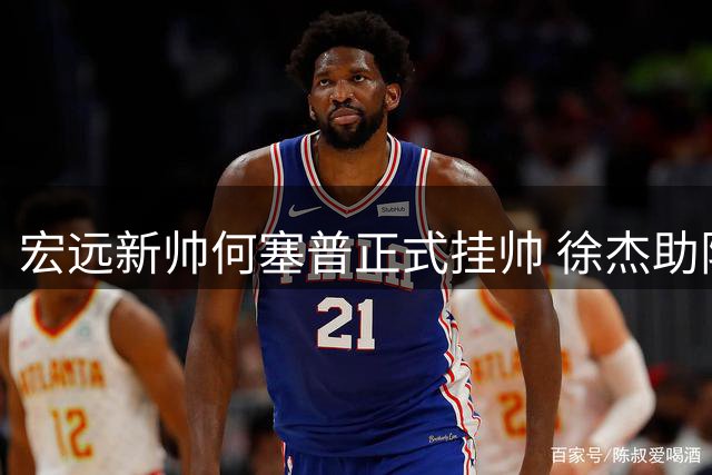 宏远新帅何塞普正式挂帅 徐杰助阵姚基金公益 萨姆纳续约留队