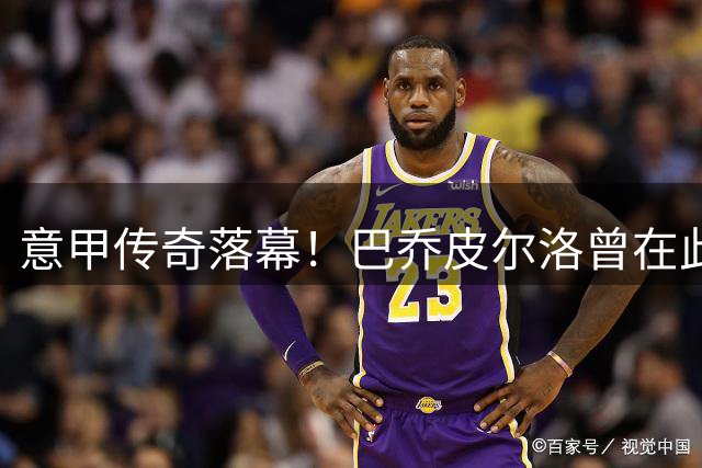 意甲传奇落幕！巴乔皮尔洛曾在此共舞的百年俱乐部宣告破产
