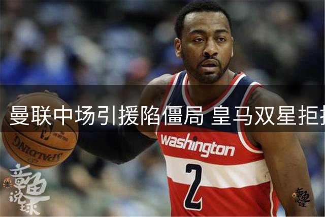 曼联中场引援陷僵局 皇马双星拒投红魔 科内成头号备选