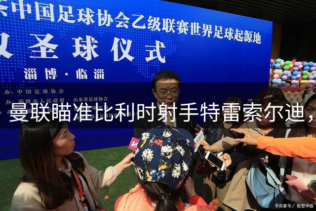 曼联瞄准比利时射手特雷索尔迪，尤文对齐尔克泽转会分歧难解