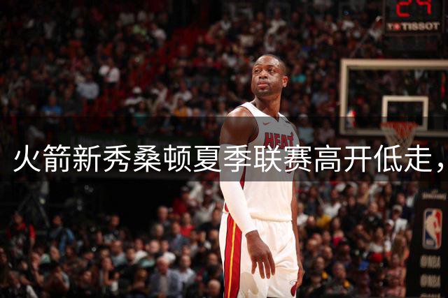 火箭新秀桑顿夏季联赛高开低走，NBA处子赛季面临多重考验