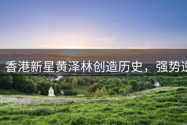 香港新星黄泽林创造历史，强势逆转挺进洛斯卡沃斯八强